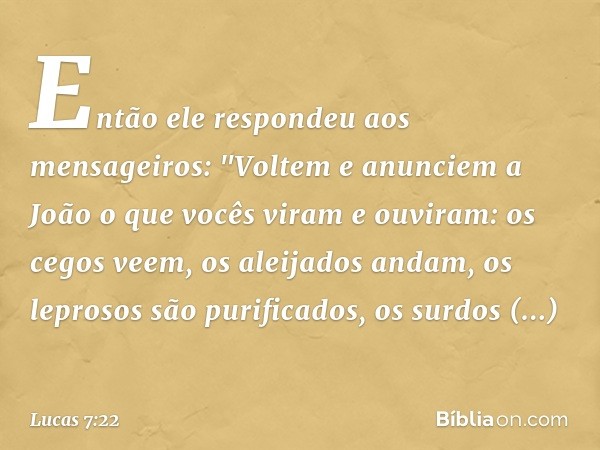 Então ele respondeu aos mensageiros: "Voltem e anunciem a João o que vocês viram e ouviram: os cegos veem, os aleijados andam, os leprosos são purificados, os s