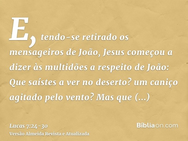 E, tendo-se retirado os mensageiros de João, Jesus começou a dizer às multidões a respeito de João: Que saístes a ver no deserto? um caniço agitado pelo vento?M