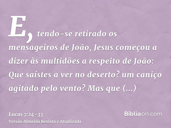 E, tendo-se retirado os mensageiros de João, Jesus começou a dizer às multidões a respeito de João: Que saístes a ver no deserto? um caniço agitado pelo vento?M