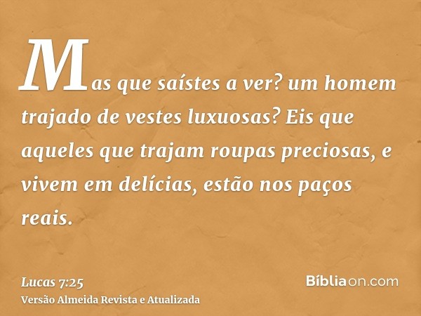 Mas que saístes a ver? um homem trajado de vestes luxuosas? Eis que aqueles que trajam roupas preciosas, e vivem em delícias, estão nos paços reais.