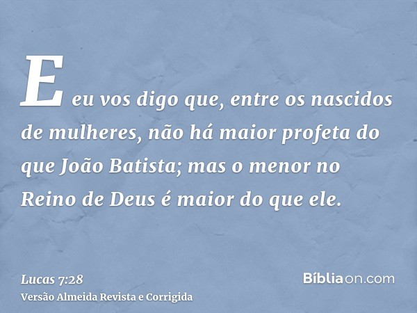 E eu vos digo que, entre os nascidos de mulheres, não há maior profeta do que João Batista; mas o menor no Reino de Deus é maior do que ele.