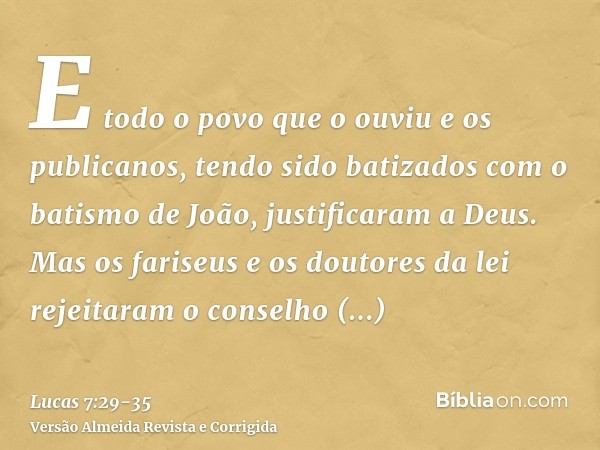 E todo o povo que o ouviu e os publicanos, tendo sido batizados com o batismo de João, justificaram a Deus.Mas os fariseus e os doutores da lei rejeitaram o con