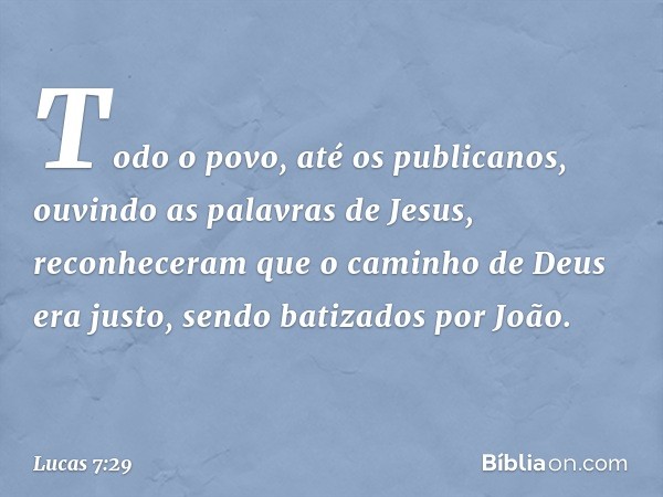 Todo o povo, até os publicanos, ouvindo as palavras de Jesus, reconheceram que o caminho de Deus era justo, sendo batizados por João. -- Lucas 7:29