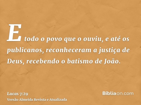 E todo o povo que o ouviu, e até os publicanos, reconheceram a justiça de Deus, recebendo o batismo de João.