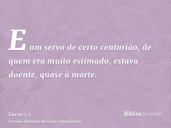 E um servo de certo centurião, de quem era muito estimado, estava doente, quase à morte.