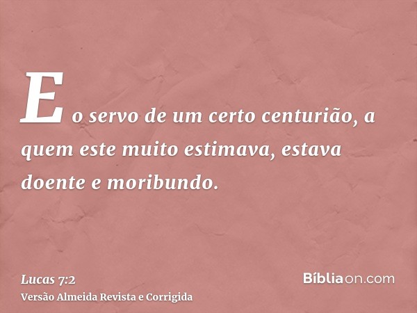 E o servo de um certo centurião, a quem este muito estimava, estava doente e moribundo.