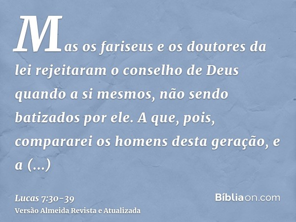 Mas os fariseus e os doutores da lei rejeitaram o conselho de Deus quando a si mesmos, não sendo batizados por ele.A que, pois, compararei os homens desta geraç