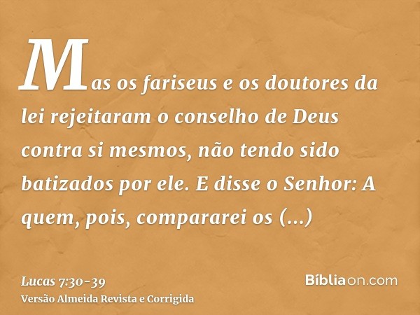 Mas os fariseus e os doutores da lei rejeitaram o conselho de Deus contra si mesmos, não tendo sido batizados por ele.E disse o Senhor: A quem, pois, compararei