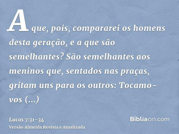 A que, pois, compararei os homens desta geração, e a que são semelhantes?São semelhantes aos meninos que, sentados nas praças, gritam uns para os outros: Tocamo