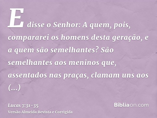 E disse o Senhor: A quem, pois, compararei os homens desta geração, e a quem são semelhantes?São semelhantes aos meninos que, assentados nas praças, clamam uns 