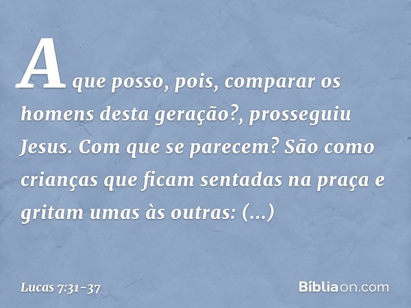 "A que posso, pois, comparar os homens desta geração?", prosseguiu Jesus. "Com que se parecem? São como crianças que ficam sentadas na praça e gritam umas às ou