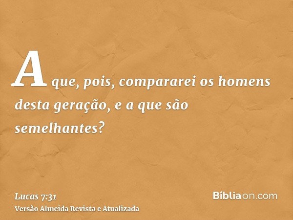 A que, pois, compararei os homens desta geração, e a que são semelhantes?