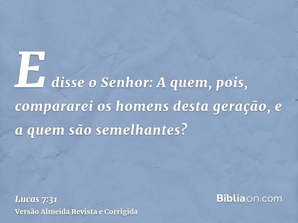 E disse o Senhor: A quem, pois, compararei os homens desta geração, e a quem são semelhantes?