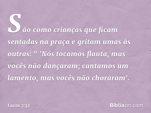 São como crianças que ficam sentadas na praça e gritam umas às outras:
" 'Nós tocamos flauta,
mas vocês não dançaram;
cantamos um lamento,
mas vocês não chorara