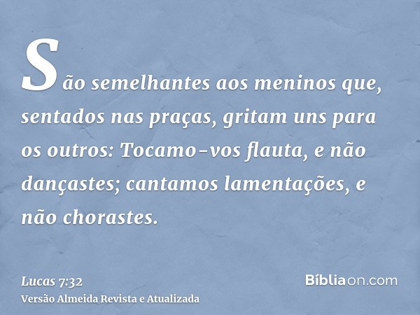 São semelhantes aos meninos que, sentados nas praças, gritam uns para os outros: Tocamo-vos flauta, e não dançastes; cantamos lamentações, e não chorastes.