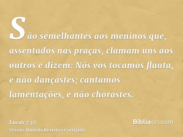 São semelhantes aos meninos que, assentados nas praças, clamam uns aos outros e dizem: Nós vos tocamos flauta, e não dançastes; cantamos lamentações, e não chor