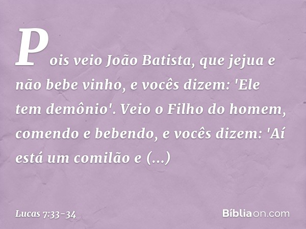 Pois veio João Batista, que jejua e não bebe vinho, e vocês dizem: 'Ele tem demônio'. Veio o Filho do homem, comendo e bebendo, e vocês dizem: 'Aí está um comil