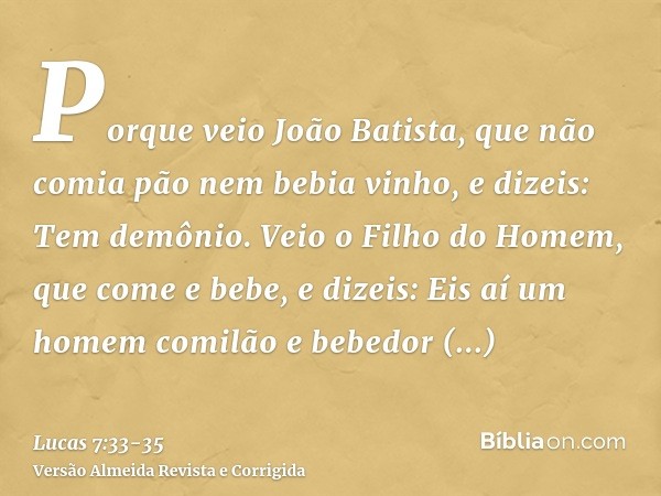 Porque veio João Batista, que não comia pão nem bebia vinho, e dizeis: Tem demônio.Veio o Filho do Homem, que come e bebe, e dizeis: Eis aí um homem comilão e b