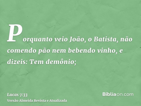 Porquanto veio João, o Batista, não comendo pão nem bebendo vinho, e dizeis: Tem demônio;