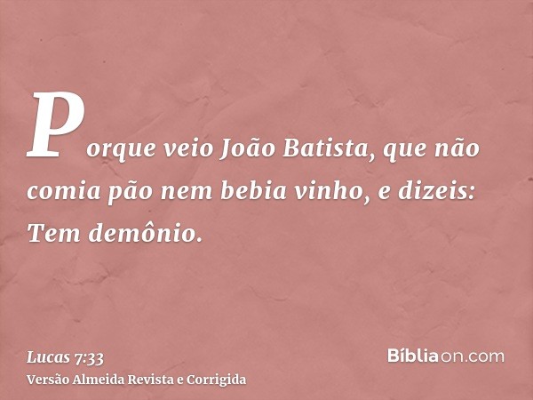 Porque veio João Batista, que não comia pão nem bebia vinho, e dizeis: Tem demônio.