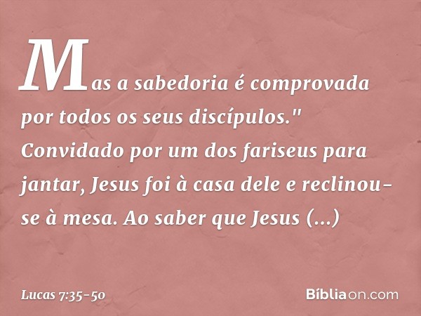 Mas a sabedoria é comprovada por todos os seus discípulos." Convidado por um dos fariseus para jantar, Jesus foi à casa dele e reclinou-se à mesa. Ao saber que 