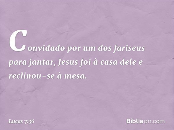 Convidado por um dos fariseus para jantar, Jesus foi à casa dele e reclinou-se à mesa. -- Lucas 7:36