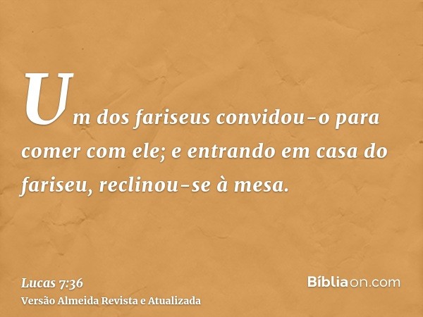 Um dos fariseus convidou-o para comer com ele; e entrando em casa do fariseu, reclinou-se à mesa.