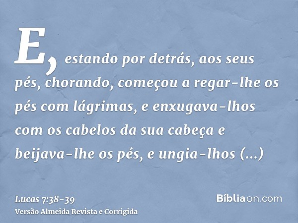 E, estando por detrás, aos seus pés, chorando, começou a regar-lhe os pés com lágrimas, e enxugava-lhos com os cabelos da sua cabeça e beijava-lhe os pés, e ung