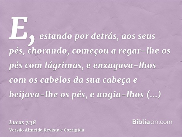 E, estando por detrás, aos seus pés, chorando, começou a regar-lhe os pés com lágrimas, e enxugava-lhos com os cabelos da sua cabeça e beijava-lhe os pés, e ung