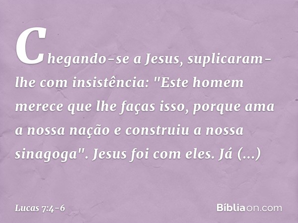 Chegando-se a Jesus, suplicaram-lhe com insistência: "Este homem merece que lhe faças isso, porque ama a nossa nação e construiu a nossa sinagoga". Jesus foi co
