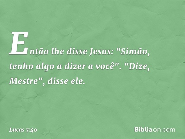 Então lhe disse Jesus: "Simão, tenho algo a dizer a você".
"Dize, Mestre", disse ele. -- Lucas 7:40