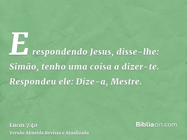 E respondendo Jesus, disse-lhe: Simão, tenho uma coisa a dizer-te. Respondeu ele: Dize-a, Mestre.