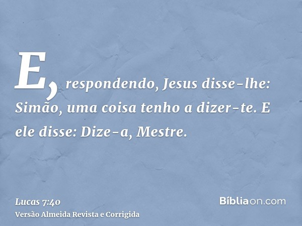 E, respondendo, Jesus disse-lhe: Simão, uma coisa tenho a dizer-te. E ele disse: Dize-a, Mestre.