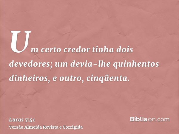 Um certo credor tinha dois devedores; um devia-lhe quinhentos dinheiros, e outro, cinqüenta.