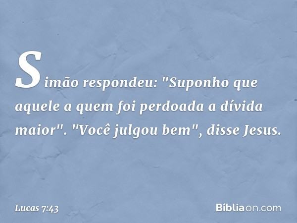 Simão respondeu: "Suponho que aquele a quem foi perdoada a dívida maior".
"Você julgou bem", disse Jesus. -- Lucas 7:43