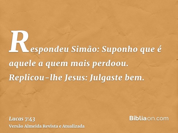 Respondeu Simão: Suponho que é aquele a quem mais perdoou. Replicou-lhe Jesus: Julgaste bem.