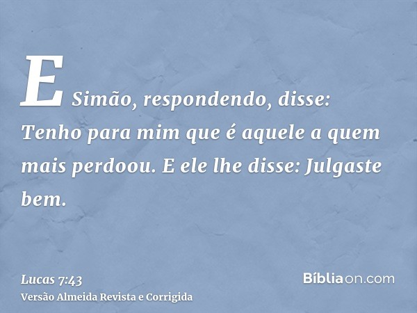 E Simão, respondendo, disse: Tenho para mim que é aquele a quem mais perdoou. E ele lhe disse: Julgaste bem.
