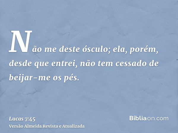 Não me deste ósculo; ela, porém, desde que entrei, não tem cessado de beijar-me os pés.