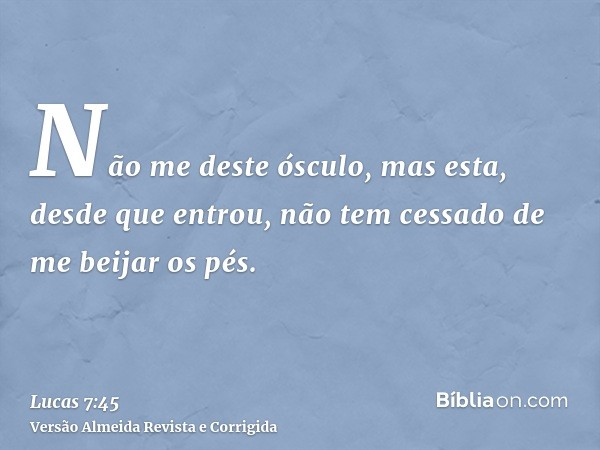 Não me deste ósculo, mas esta, desde que entrou, não tem cessado de me beijar os pés.