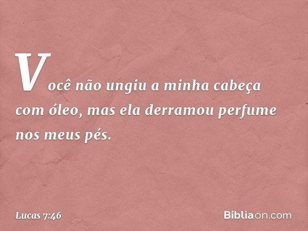 Você não ungiu a minha cabeça com óleo, mas ela derramou perfume nos meus pés. -- Lucas 7:46