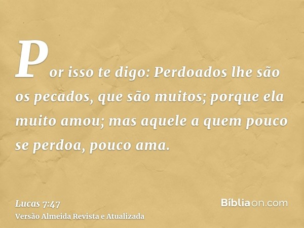 Por isso te digo: Perdoados lhe são os pecados, que são muitos; porque ela muito amou; mas aquele a quem pouco se perdoa, pouco ama.