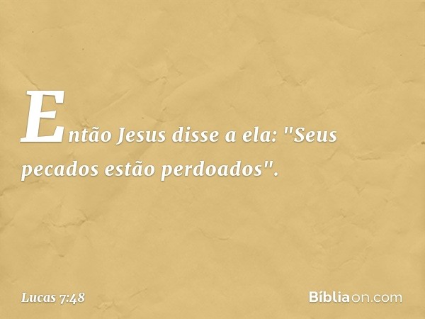 Então Jesus disse a ela: "Seus pecados estão perdoados". -- Lucas 7:48