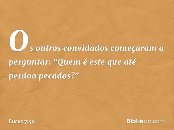 Os outros convidados começaram a perguntar: "Quem é este que até perdoa pecados?" -- Lucas 7:49