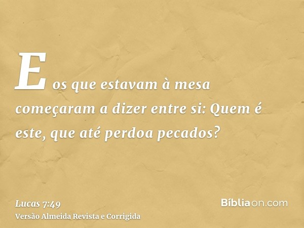 E os que estavam à mesa começaram a dizer entre si: Quem é este, que até perdoa pecados?