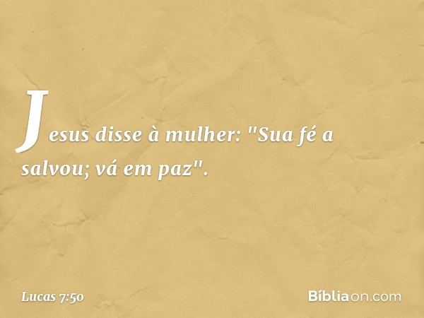 Jesus disse à mulher: "Sua fé a salvou; vá em paz". -- Lucas 7:50