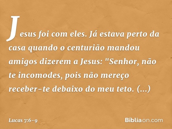 Jesus foi com eles.
Já estava perto da casa quando o centurião mandou amigos dizerem a Jesus: "Senhor, não te incomodes, pois não mereço receber-te debaixo do m