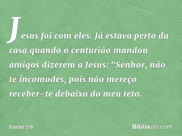 Jesus foi com eles.
Já estava perto da casa quando o centurião mandou amigos dizerem a Jesus: "Senhor, não te incomodes, pois não mereço receber-te debaixo do m