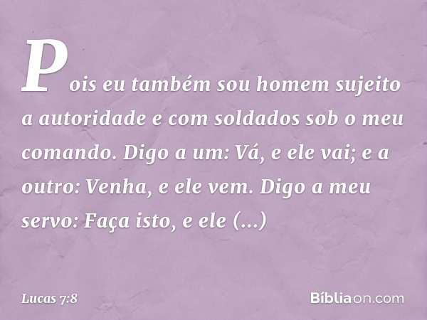 Pois eu também sou homem sujeito a autoridade e com soldados sob o meu comando. Digo a um: Vá, e ele vai; e a outro: Venha, e ele vem. Digo a meu servo: Faça is