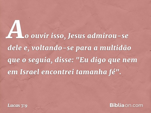 Ao ouvir isso, Jesus admirou-se dele e, voltando-se para a multidão que o seguia, disse: "Eu digo que nem em Israel encontrei tamanha fé". -- Lucas 7:9