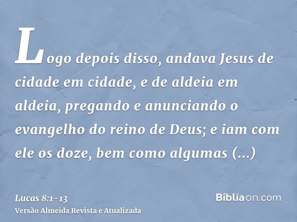 Logo depois disso, andava Jesus de cidade em cidade, e de aldeia em aldeia, pregando e anunciando o evangelho do reino de Deus; e iam com ele os doze,bem como a